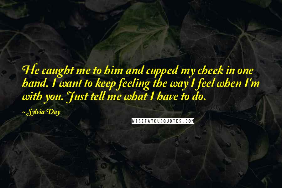 Sylvia Day Quotes: He caught me to him and cupped my cheek in one hand. I want to keep feeling the way I feel when I'm with you. Just tell me what I have to do.