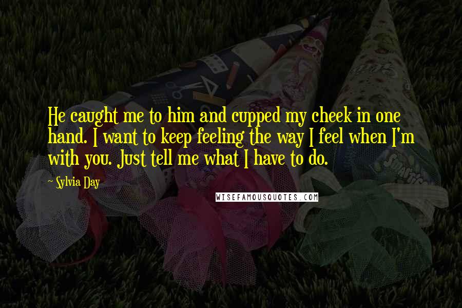 Sylvia Day Quotes: He caught me to him and cupped my cheek in one hand. I want to keep feeling the way I feel when I'm with you. Just tell me what I have to do.