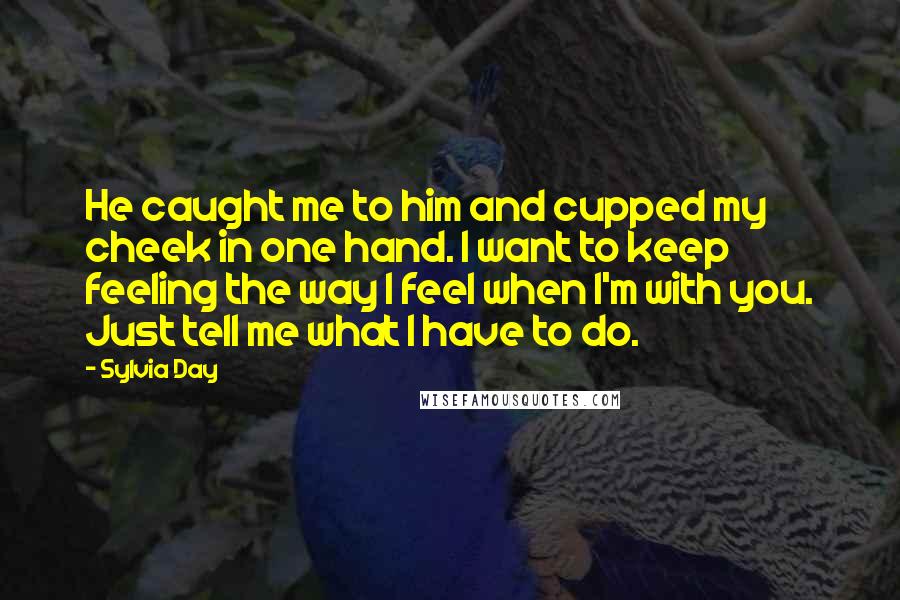 Sylvia Day Quotes: He caught me to him and cupped my cheek in one hand. I want to keep feeling the way I feel when I'm with you. Just tell me what I have to do.