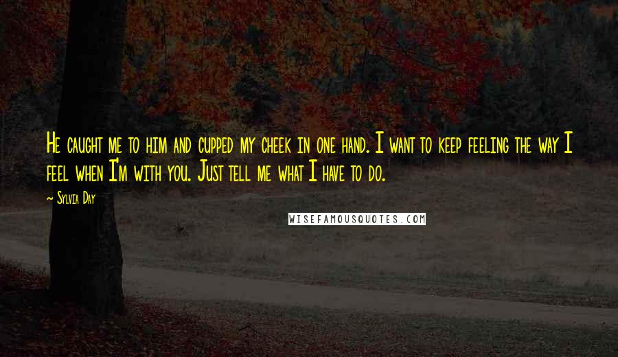 Sylvia Day Quotes: He caught me to him and cupped my cheek in one hand. I want to keep feeling the way I feel when I'm with you. Just tell me what I have to do.