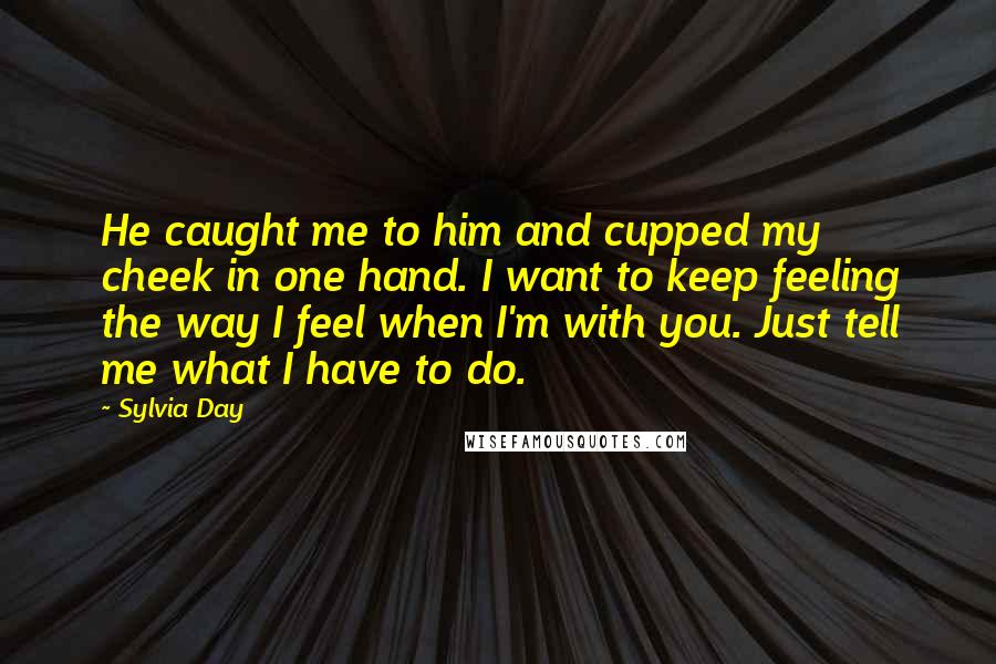 Sylvia Day Quotes: He caught me to him and cupped my cheek in one hand. I want to keep feeling the way I feel when I'm with you. Just tell me what I have to do.