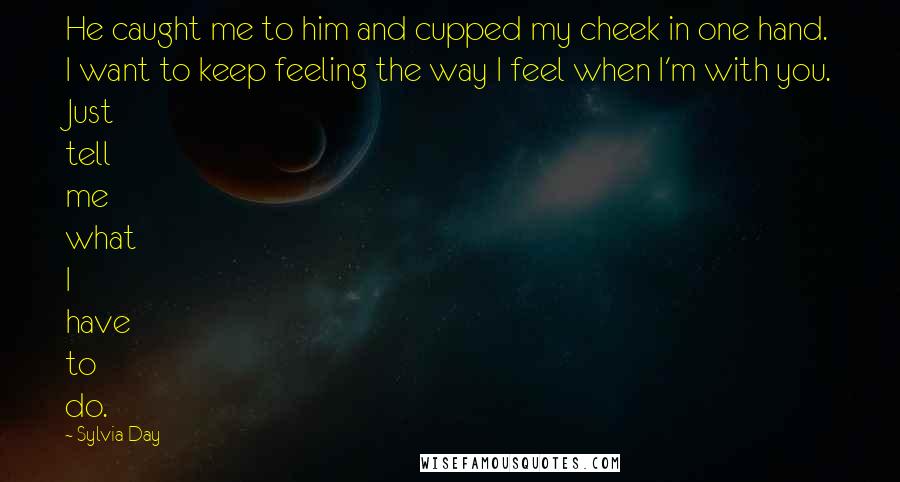 Sylvia Day Quotes: He caught me to him and cupped my cheek in one hand. I want to keep feeling the way I feel when I'm with you. Just tell me what I have to do.