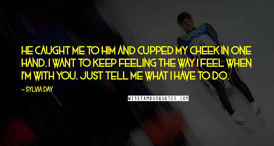 Sylvia Day Quotes: He caught me to him and cupped my cheek in one hand. I want to keep feeling the way I feel when I'm with you. Just tell me what I have to do.