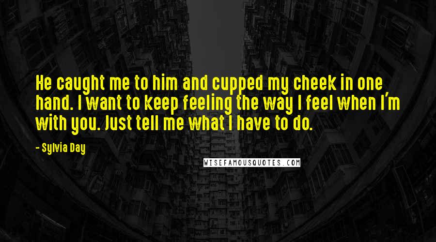 Sylvia Day Quotes: He caught me to him and cupped my cheek in one hand. I want to keep feeling the way I feel when I'm with you. Just tell me what I have to do.