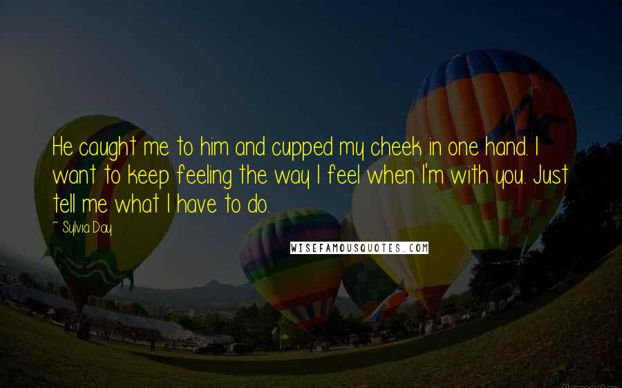 Sylvia Day Quotes: He caught me to him and cupped my cheek in one hand. I want to keep feeling the way I feel when I'm with you. Just tell me what I have to do.