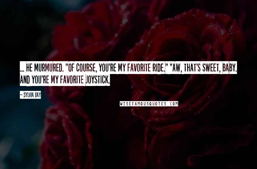 Sylvia Day Quotes: ... he murmured. "Of course, you're my favorite ride." "Aw, that's sweet, baby. And you're my favorite joystick.