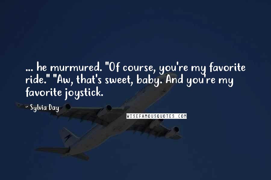 Sylvia Day Quotes: ... he murmured. "Of course, you're my favorite ride." "Aw, that's sweet, baby. And you're my favorite joystick.