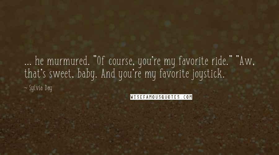 Sylvia Day Quotes: ... he murmured. "Of course, you're my favorite ride." "Aw, that's sweet, baby. And you're my favorite joystick.