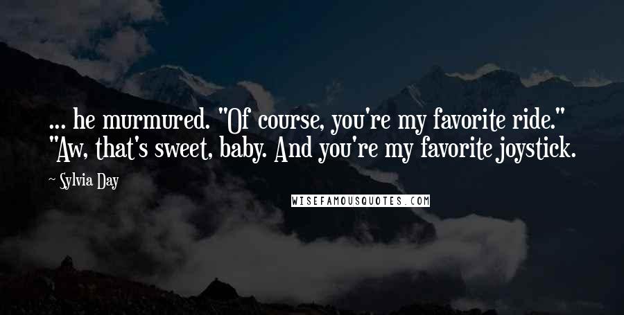 Sylvia Day Quotes: ... he murmured. "Of course, you're my favorite ride." "Aw, that's sweet, baby. And you're my favorite joystick.