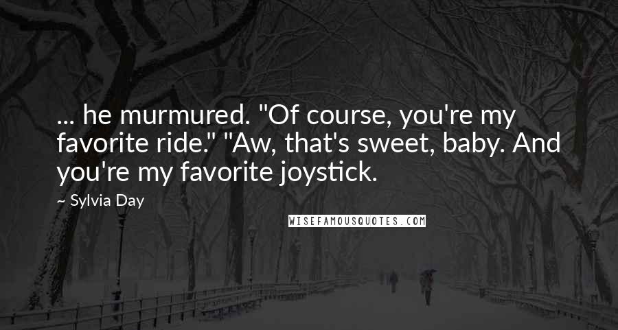 Sylvia Day Quotes: ... he murmured. "Of course, you're my favorite ride." "Aw, that's sweet, baby. And you're my favorite joystick.