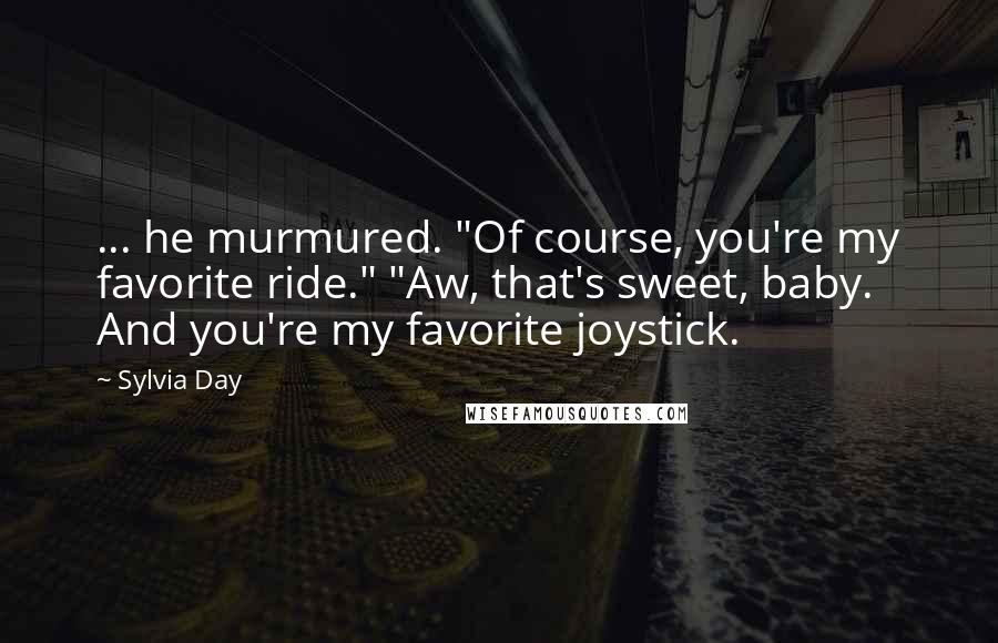 Sylvia Day Quotes: ... he murmured. "Of course, you're my favorite ride." "Aw, that's sweet, baby. And you're my favorite joystick.