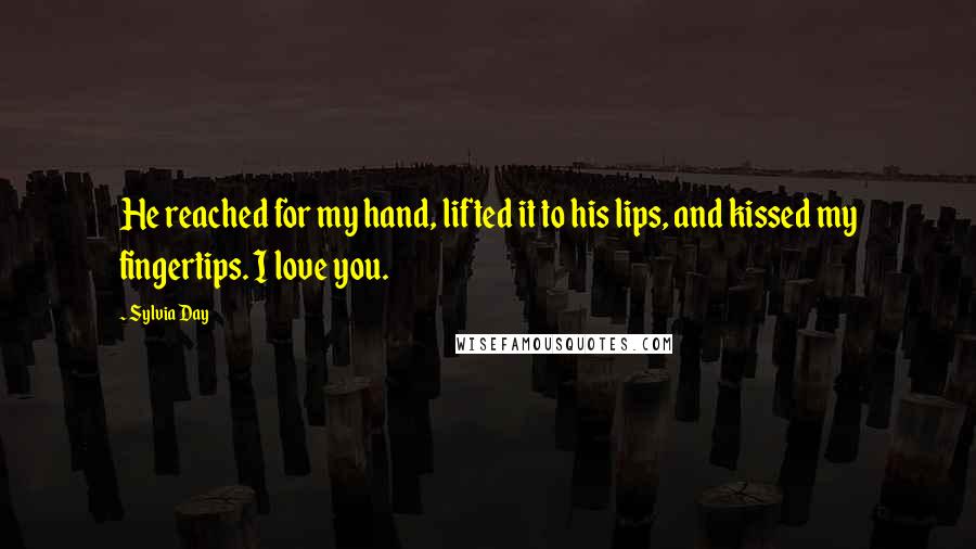 Sylvia Day Quotes: He reached for my hand, lifted it to his lips, and kissed my fingertips. I love you.