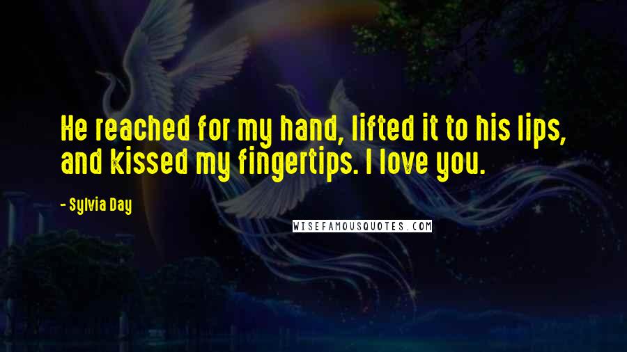 Sylvia Day Quotes: He reached for my hand, lifted it to his lips, and kissed my fingertips. I love you.