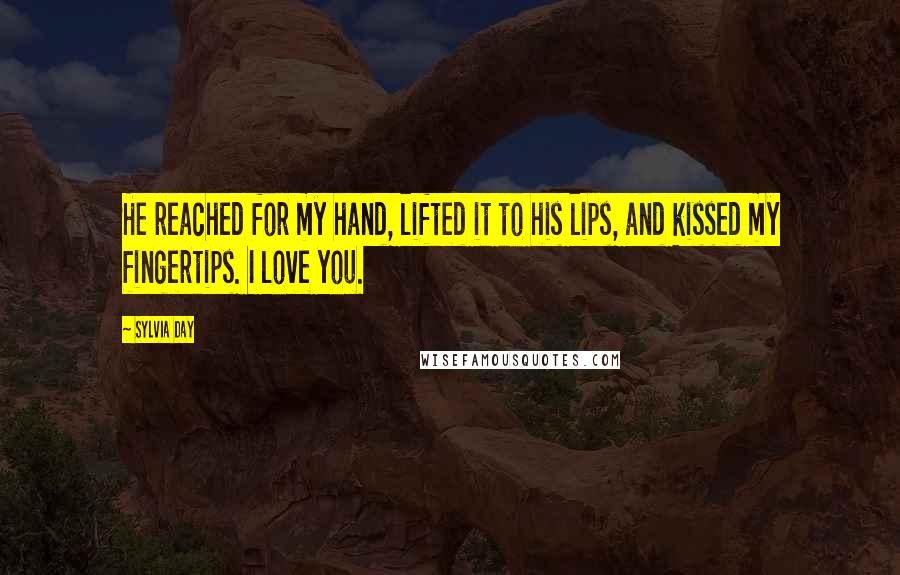 Sylvia Day Quotes: He reached for my hand, lifted it to his lips, and kissed my fingertips. I love you.