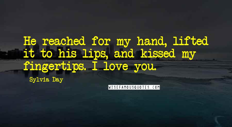 Sylvia Day Quotes: He reached for my hand, lifted it to his lips, and kissed my fingertips. I love you.
