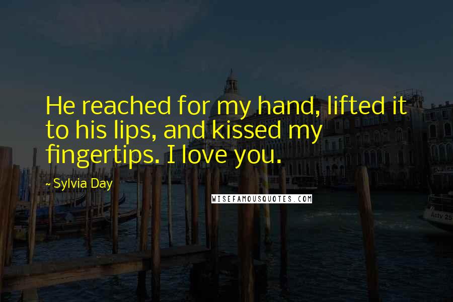 Sylvia Day Quotes: He reached for my hand, lifted it to his lips, and kissed my fingertips. I love you.