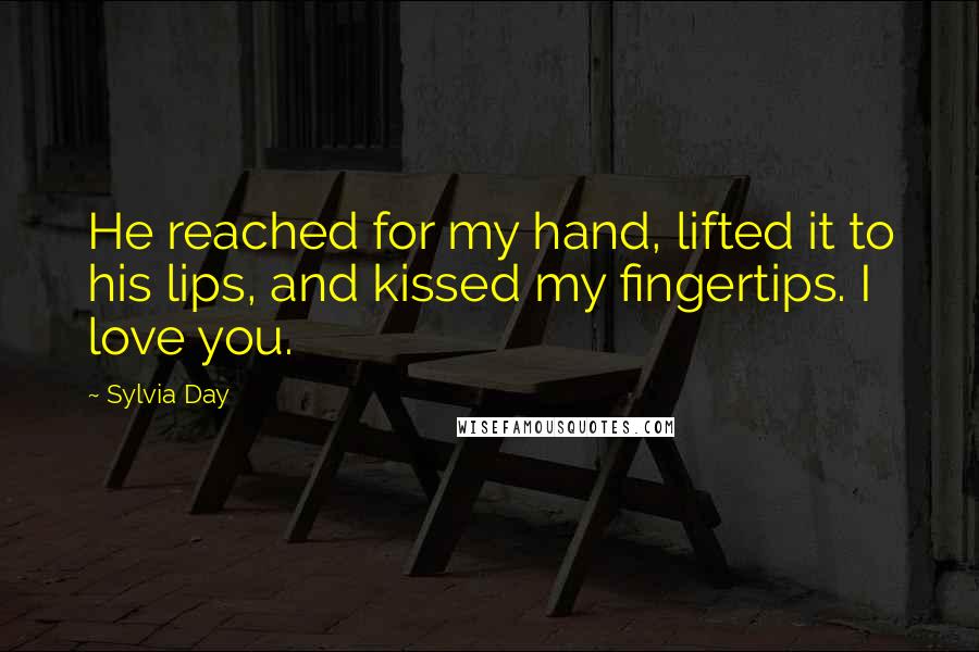 Sylvia Day Quotes: He reached for my hand, lifted it to his lips, and kissed my fingertips. I love you.