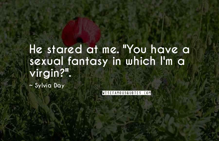 Sylvia Day Quotes: He stared at me. "You have a sexual fantasy in which I'm a virgin?".