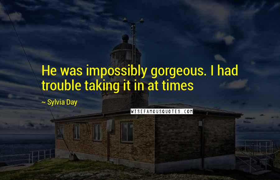 Sylvia Day Quotes: He was impossibly gorgeous. I had trouble taking it in at times
