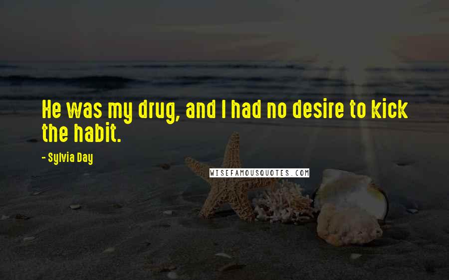 Sylvia Day Quotes: He was my drug, and I had no desire to kick the habit.