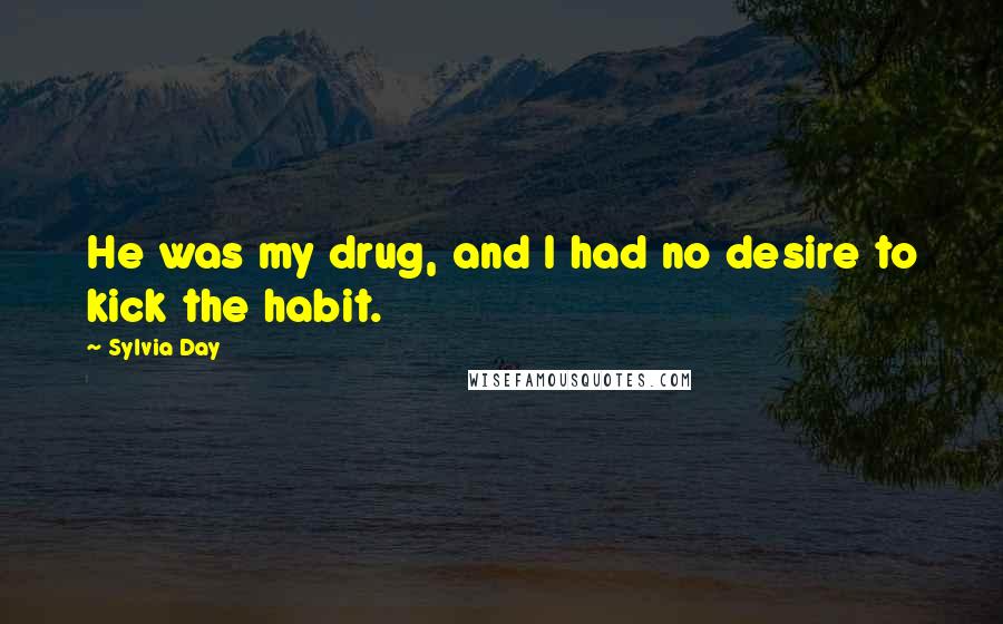 Sylvia Day Quotes: He was my drug, and I had no desire to kick the habit.