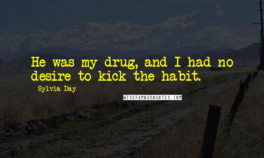 Sylvia Day Quotes: He was my drug, and I had no desire to kick the habit.