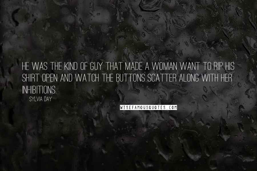 Sylvia Day Quotes: He was the kind of guy that made a woman want to rip his shirt open and watch the buttons scatter along with her inhibitions.