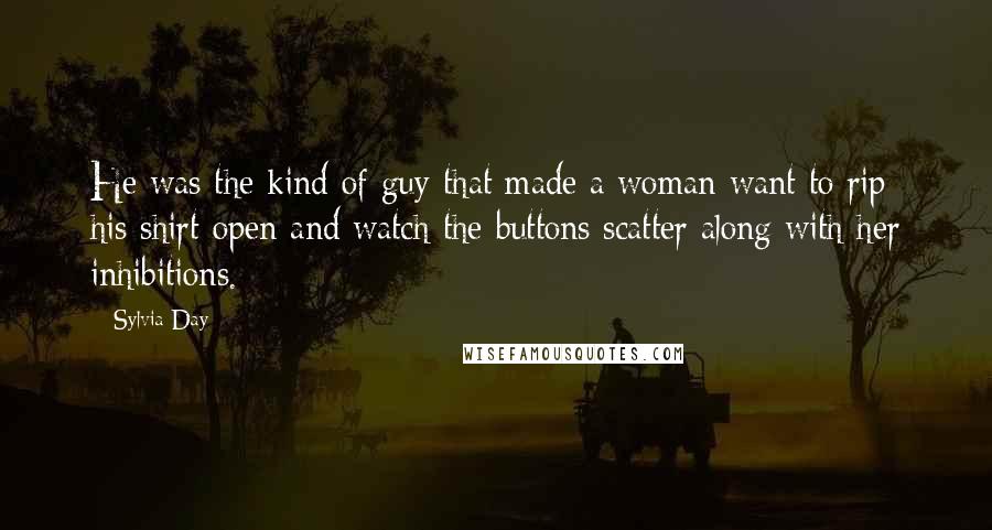 Sylvia Day Quotes: He was the kind of guy that made a woman want to rip his shirt open and watch the buttons scatter along with her inhibitions.