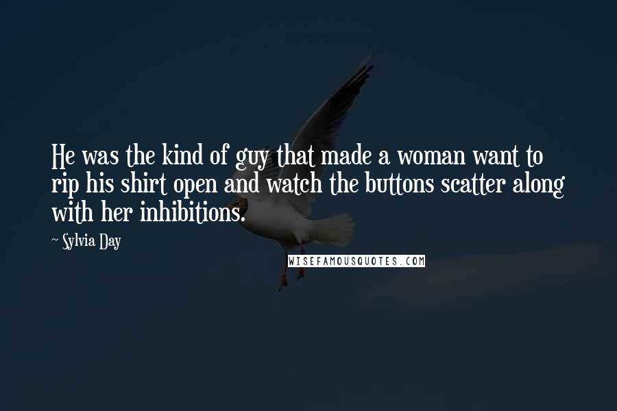 Sylvia Day Quotes: He was the kind of guy that made a woman want to rip his shirt open and watch the buttons scatter along with her inhibitions.