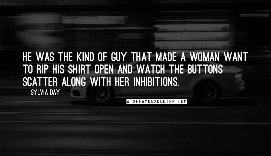 Sylvia Day Quotes: He was the kind of guy that made a woman want to rip his shirt open and watch the buttons scatter along with her inhibitions.