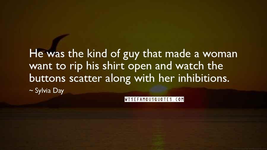 Sylvia Day Quotes: He was the kind of guy that made a woman want to rip his shirt open and watch the buttons scatter along with her inhibitions.