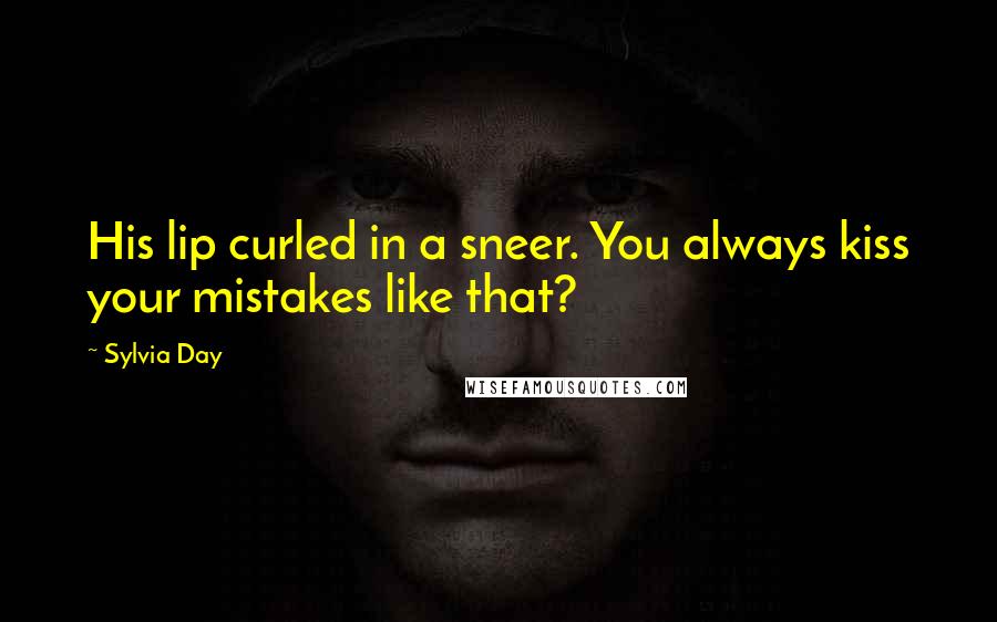 Sylvia Day Quotes: His lip curled in a sneer. You always kiss your mistakes like that?
