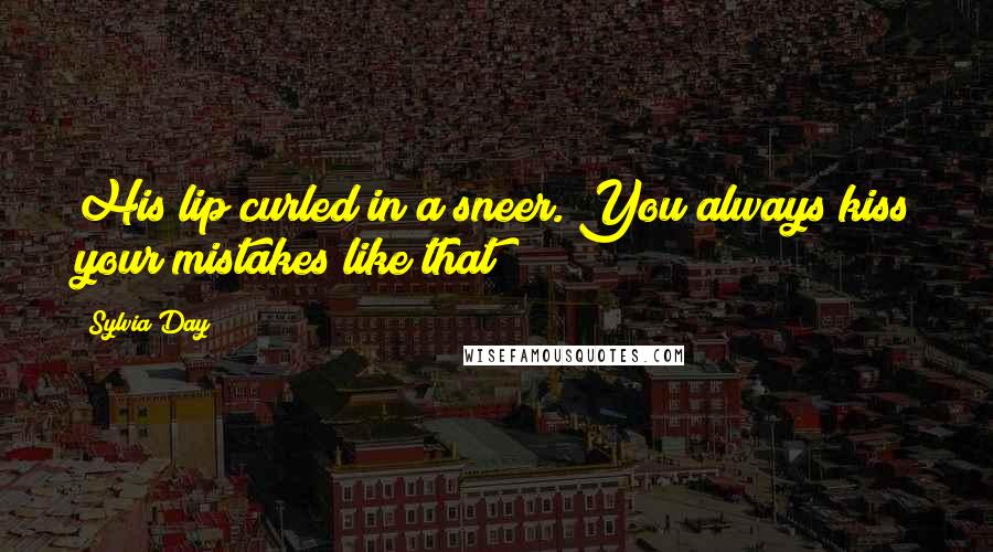 Sylvia Day Quotes: His lip curled in a sneer. You always kiss your mistakes like that?