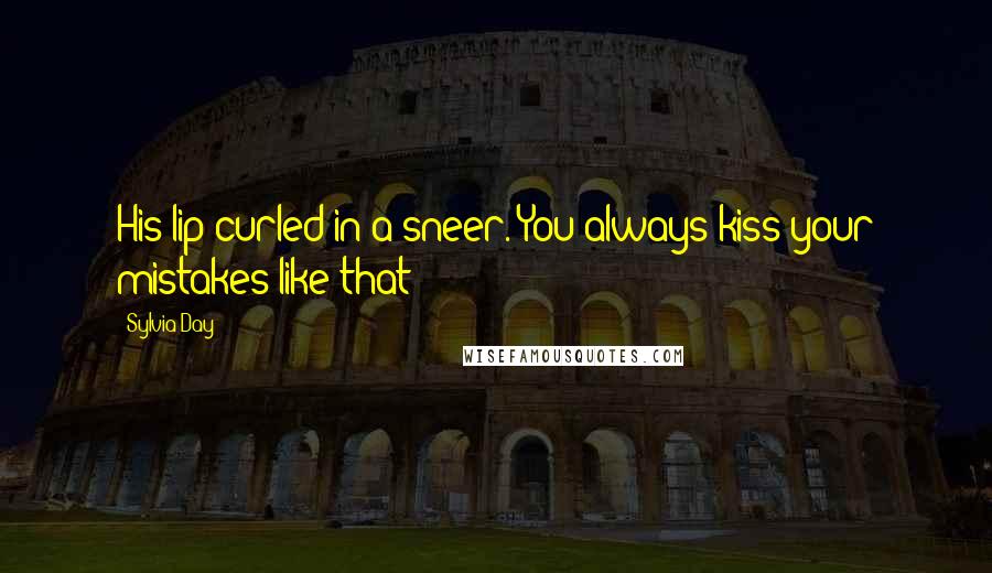 Sylvia Day Quotes: His lip curled in a sneer. You always kiss your mistakes like that?