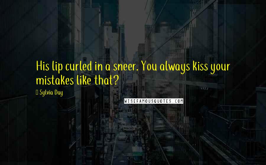 Sylvia Day Quotes: His lip curled in a sneer. You always kiss your mistakes like that?