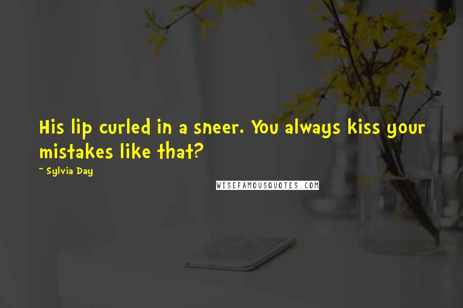 Sylvia Day Quotes: His lip curled in a sneer. You always kiss your mistakes like that?