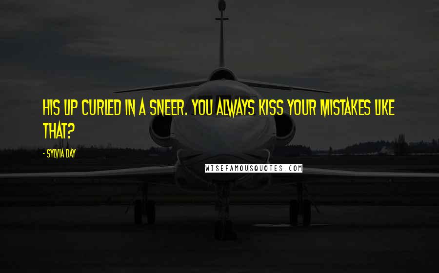 Sylvia Day Quotes: His lip curled in a sneer. You always kiss your mistakes like that?