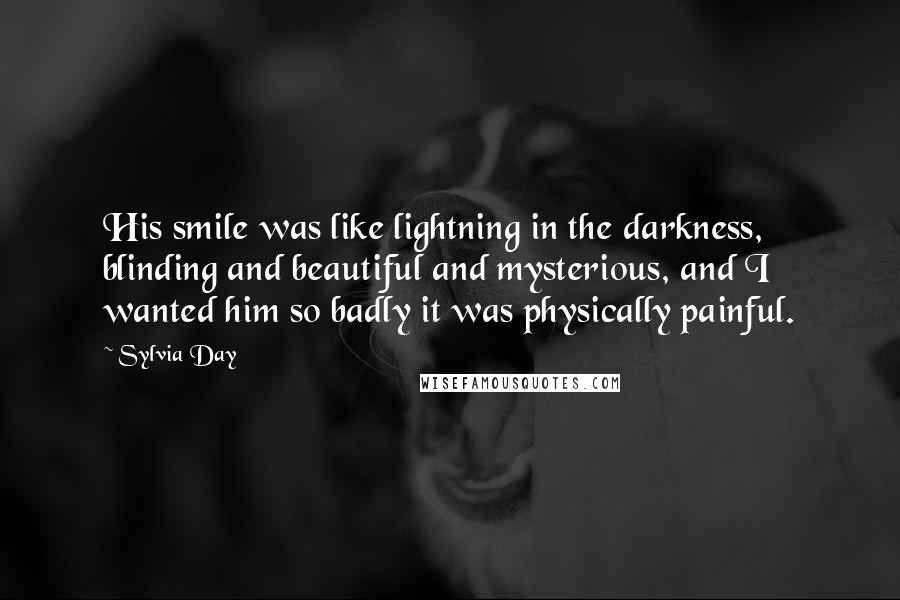 Sylvia Day Quotes: His smile was like lightning in the darkness, blinding and beautiful and mysterious, and I wanted him so badly it was physically painful.