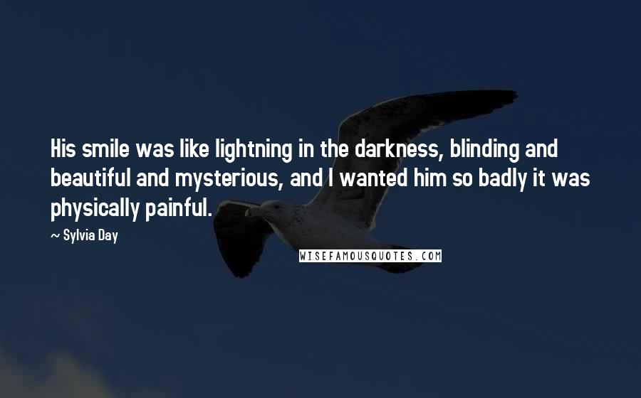 Sylvia Day Quotes: His smile was like lightning in the darkness, blinding and beautiful and mysterious, and I wanted him so badly it was physically painful.