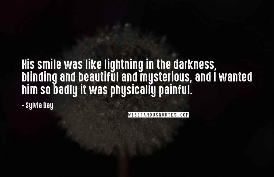 Sylvia Day Quotes: His smile was like lightning in the darkness, blinding and beautiful and mysterious, and I wanted him so badly it was physically painful.