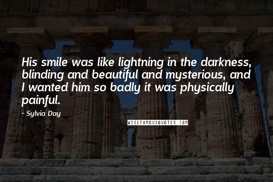 Sylvia Day Quotes: His smile was like lightning in the darkness, blinding and beautiful and mysterious, and I wanted him so badly it was physically painful.