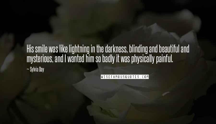 Sylvia Day Quotes: His smile was like lightning in the darkness, blinding and beautiful and mysterious, and I wanted him so badly it was physically painful.