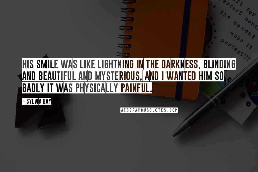 Sylvia Day Quotes: His smile was like lightning in the darkness, blinding and beautiful and mysterious, and I wanted him so badly it was physically painful.