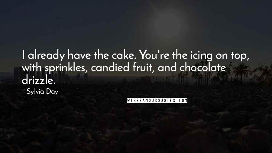 Sylvia Day Quotes: I already have the cake. You're the icing on top, with sprinkles, candied fruit, and chocolate drizzle.