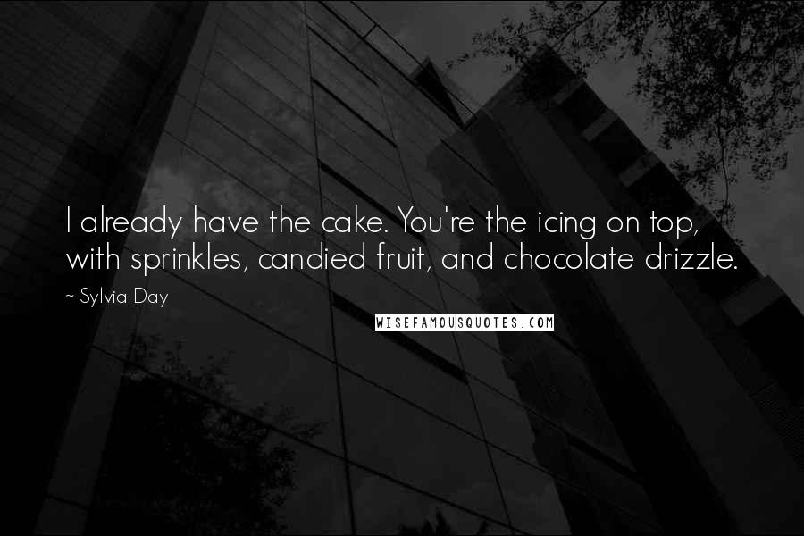 Sylvia Day Quotes: I already have the cake. You're the icing on top, with sprinkles, candied fruit, and chocolate drizzle.