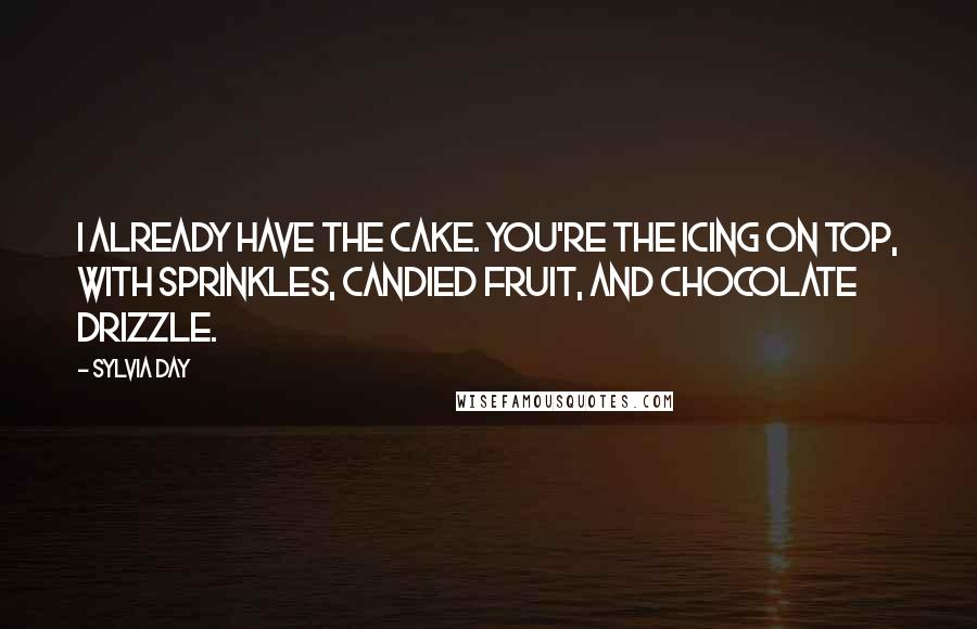 Sylvia Day Quotes: I already have the cake. You're the icing on top, with sprinkles, candied fruit, and chocolate drizzle.
