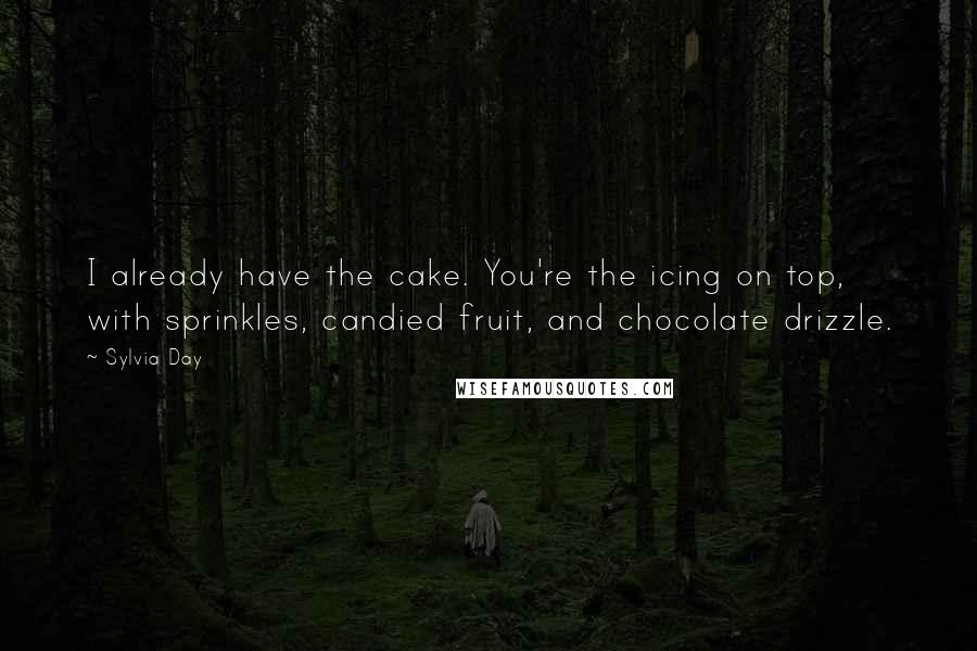 Sylvia Day Quotes: I already have the cake. You're the icing on top, with sprinkles, candied fruit, and chocolate drizzle.