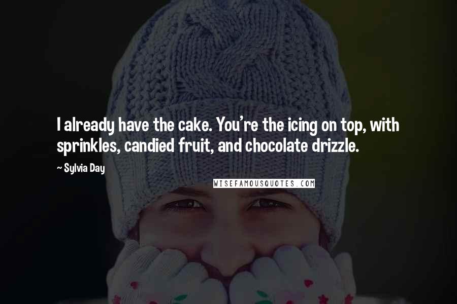 Sylvia Day Quotes: I already have the cake. You're the icing on top, with sprinkles, candied fruit, and chocolate drizzle.