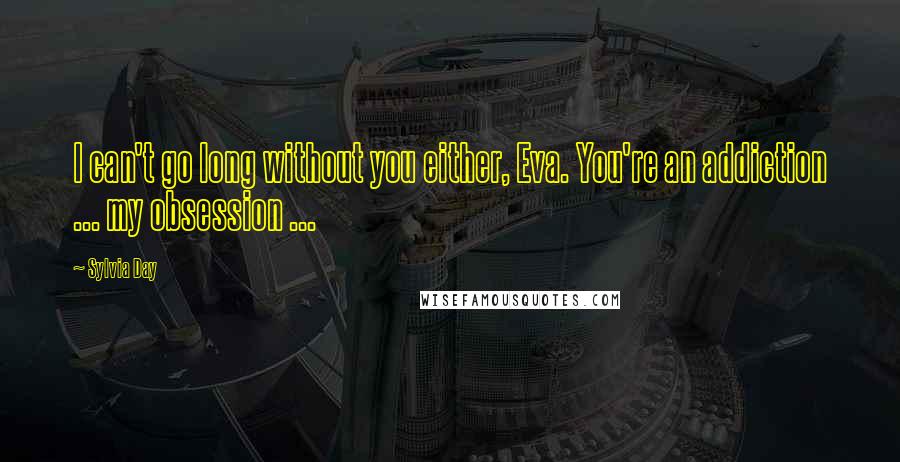 Sylvia Day Quotes: I can't go long without you either, Eva. You're an addiction ... my obsession ...