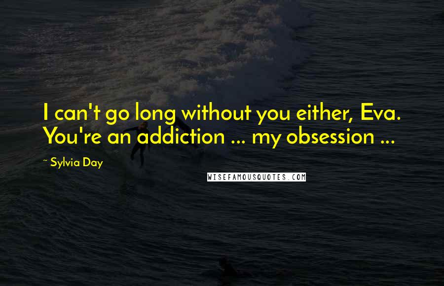 Sylvia Day Quotes: I can't go long without you either, Eva. You're an addiction ... my obsession ...
